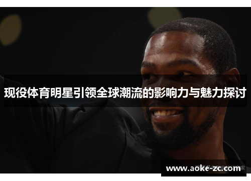 现役体育明星引领全球潮流的影响力与魅力探讨