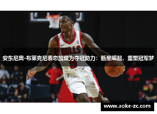 安东尼奥-布莱克尼表态加盟为夺冠助力：新星崛起，重塑冠军梦