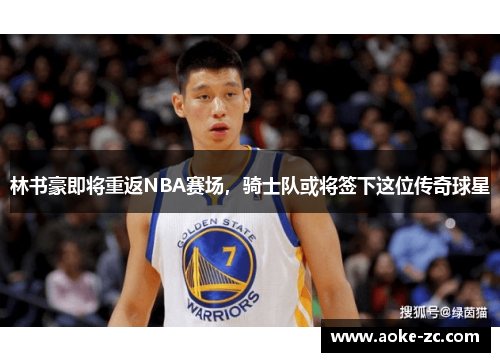 林书豪即将重返NBA赛场，骑士队或将签下这位传奇球星