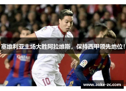 塞维利亚主场大胜阿拉维斯，保持西甲领先地位！